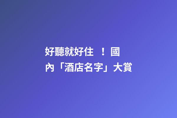 好聽就好住！國內「酒店名字」大賞
